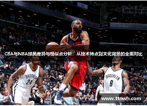 CBA与NBA球员差异与相似点分析：从技术特点到文化背景的全面对比