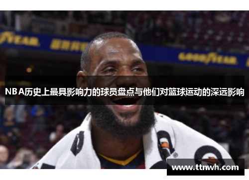 NBA历史上最具影响力的球员盘点与他们对篮球运动的深远影响