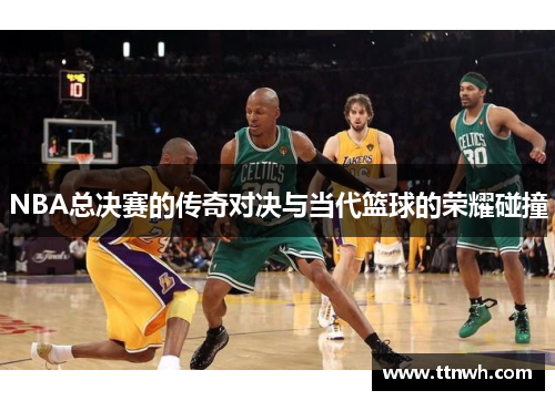 NBA总决赛的传奇对决与当代篮球的荣耀碰撞